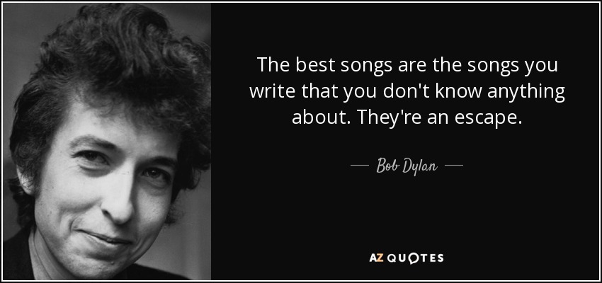 The best songs are the songs you write that you don't know anything about. They're an escape. - Bob Dylan