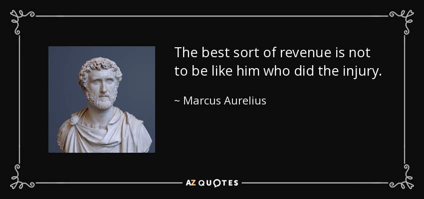 The best sort of revenue is not to be like him who did the injury. - Marcus Aurelius