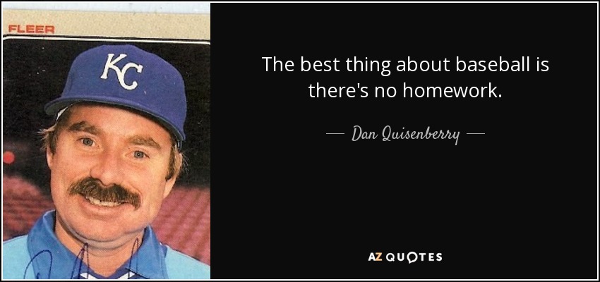 The best thing about baseball is there's no homework. - Dan Quisenberry