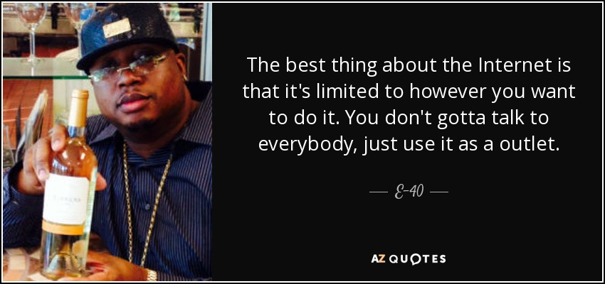The best thing about the Internet is that it's limited to however you want to do it. You don't gotta talk to everybody, just use it as a outlet. - E-40