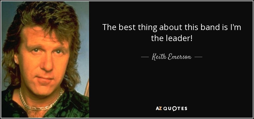 The best thing about this band is I'm the leader! - Keith Emerson