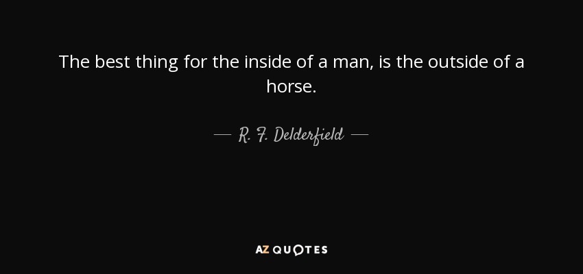 The best thing for the inside of a man, is the outside of a horse. - R. F. Delderfield