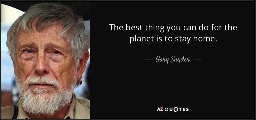 The best thing you can do for the planet is to stay home. - Gary Snyder