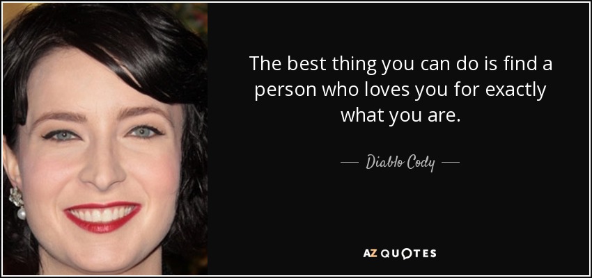 The best thing you can do is find a person who loves you for exactly what you are. - Diablo Cody
