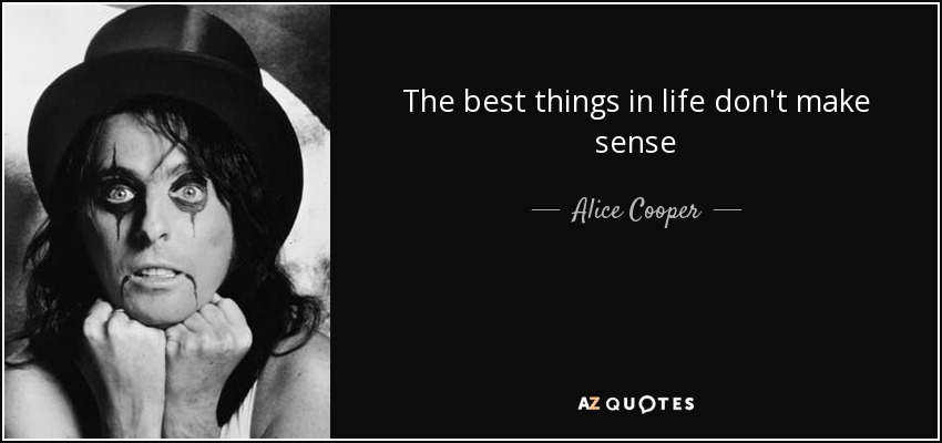 The best things in life don't make sense - Alice Cooper