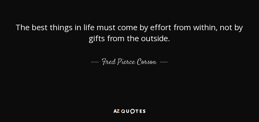 The best things in life must come by effort from within, not by gifts from the outside. - Fred Pierce Corson