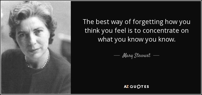 The best way of forgetting how you think you feel is to concentrate on what you know you know. - Mary Stewart
