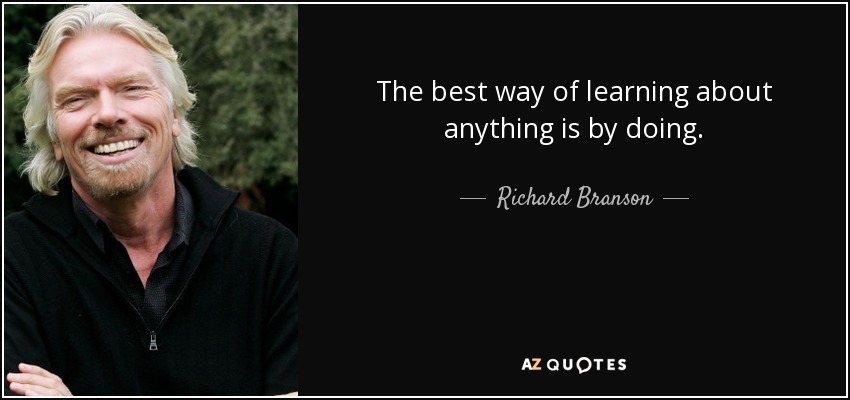 The best way of learning about anything is by doing. - Richard Branson