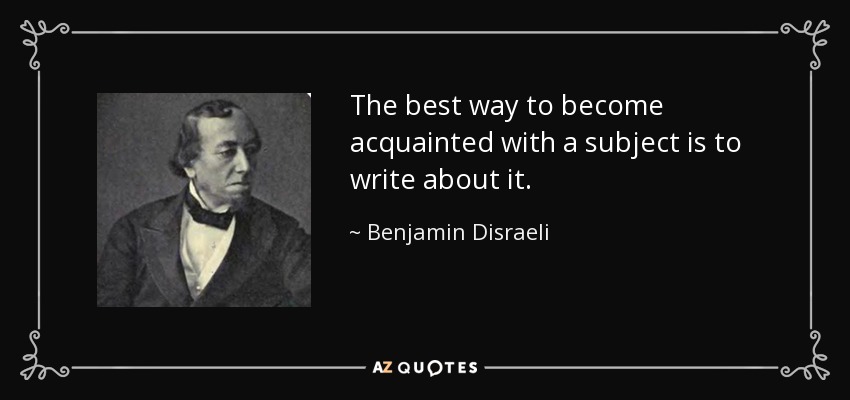 The best way to become acquainted with a subject is to write about it. - Benjamin Disraeli