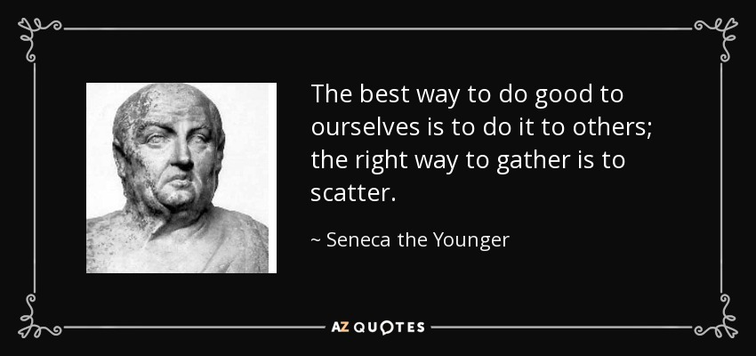 The best way to do good to ourselves is to do it to others; the right way to gather is to scatter. - Seneca the Younger
