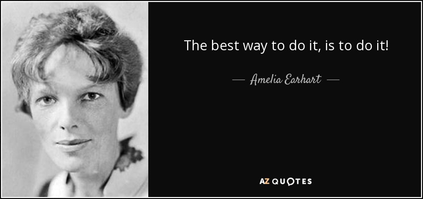 The best way to do it, is to do it! - Amelia Earhart