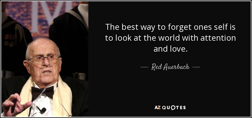 The best way to forget ones self is to look at the world with attention and love. - Red Auerbach