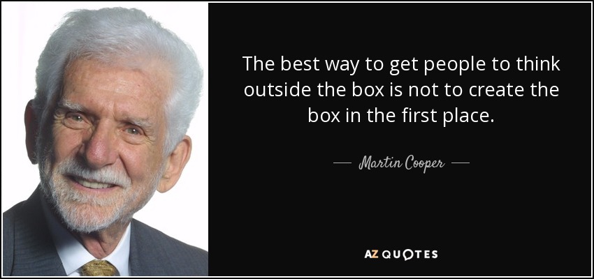 The best way to get people to think outside the box is not to create the box in the first place. - Martin Cooper