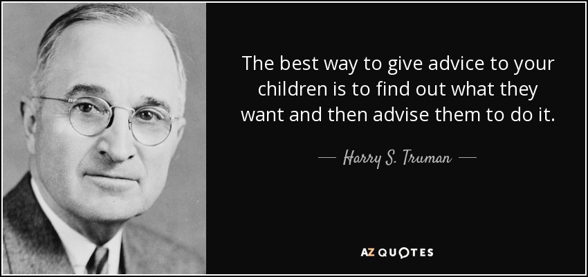 The best way to give advice to your children is to find out what they want and then advise them to do it. - Harry S. Truman