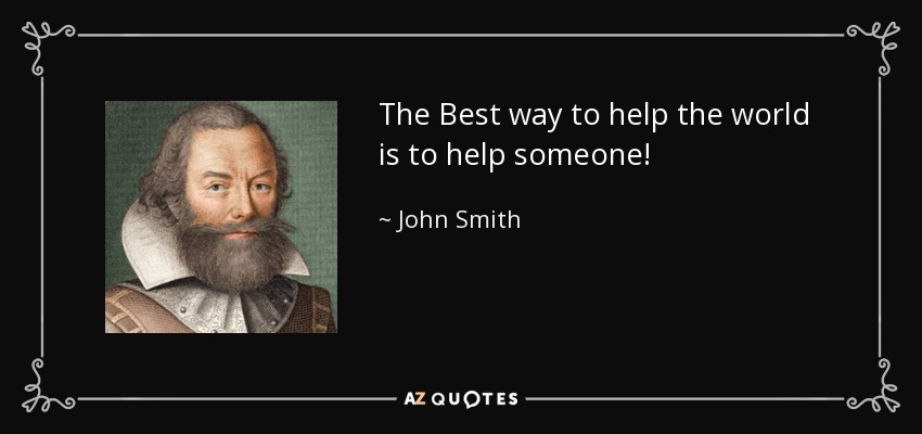 The Best way to help the world is to help someone! - John Smith