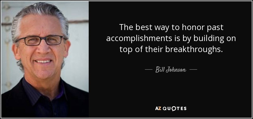 The best way to honor past accomplishments is by building on top of their breakthroughs. - Bill Johnson