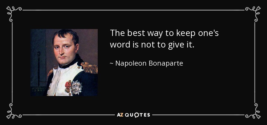 The best way to keep one's word is not to give it. - Napoleon Bonaparte