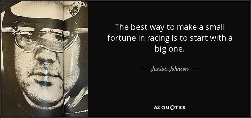 The best way to make a small fortune in racing is to start with a big one. - Junior Johnson
