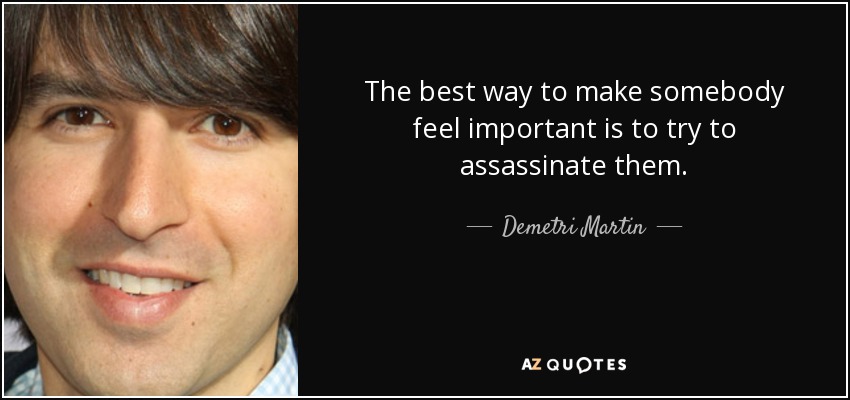 The best way to make somebody feel important is to try to assassinate them. - Demetri Martin