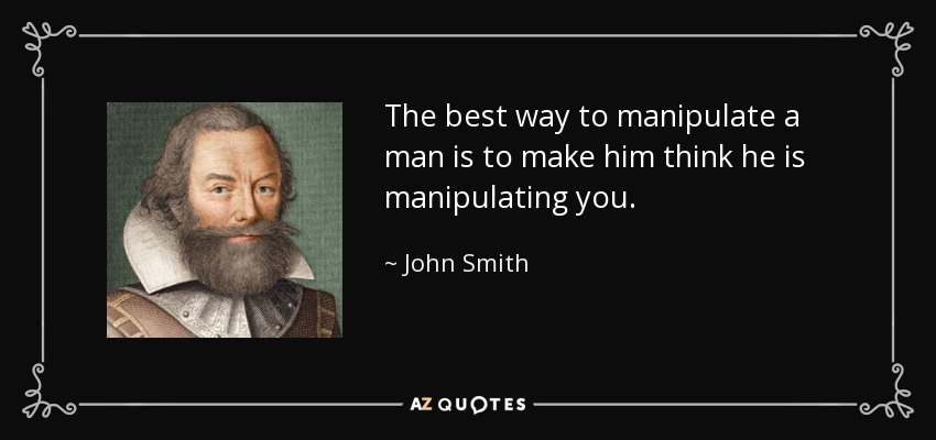 The best way to manipulate a man is to make him think he is manipulating you. - John Smith