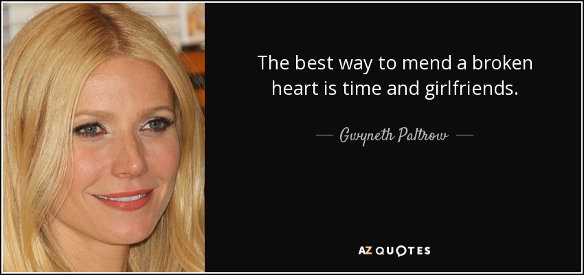 The best way to mend a broken heart is time and girlfriends. - Gwyneth Paltrow