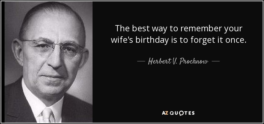 The best way to remember your wife's birthday is to forget it once. - Herbert V. Prochnow