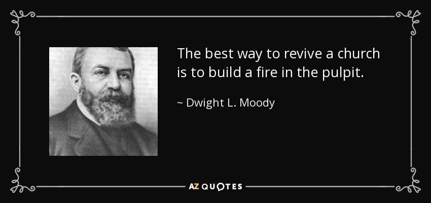 The best way to revive a church is to build a fire in the pulpit. - Dwight L. Moody