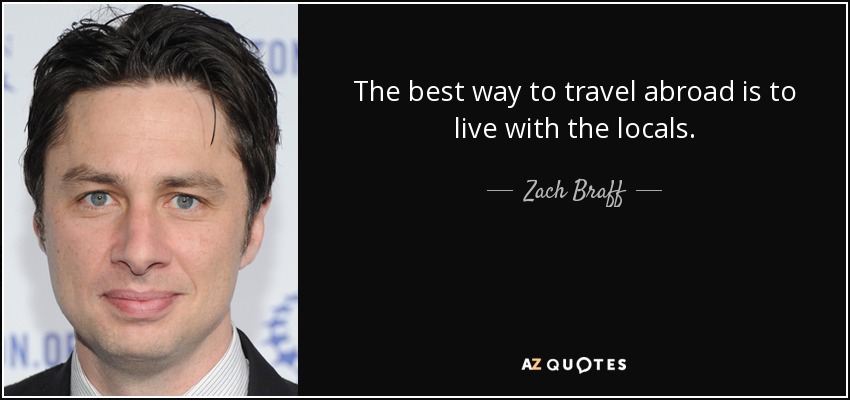 The best way to travel abroad is to live with the locals. - Zach Braff