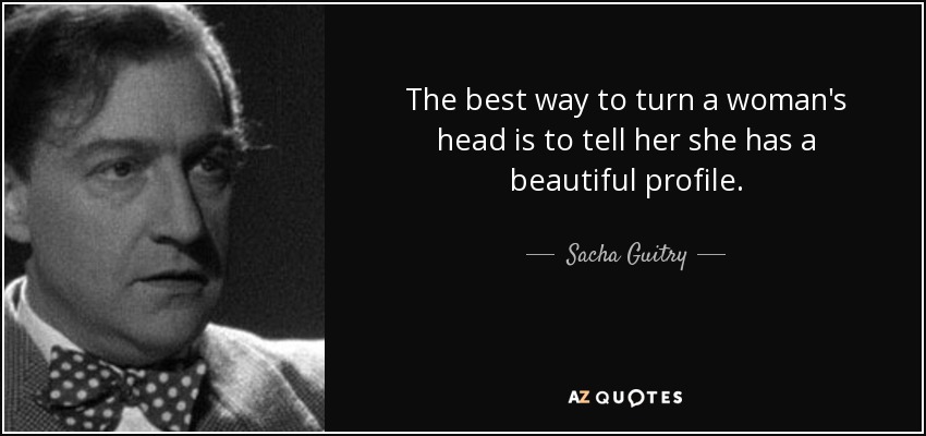 The best way to turn a woman's head is to tell her she has a beautiful profile. - Sacha Guitry