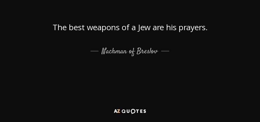 The best weapons of a Jew are his prayers. - Nachman of Breslov