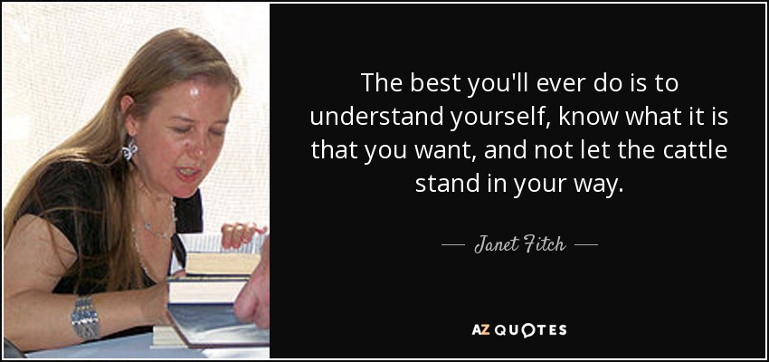 The best you'll ever do is to understand yourself, know what it is that you want, and not let the cattle stand in your way. - Janet Fitch
