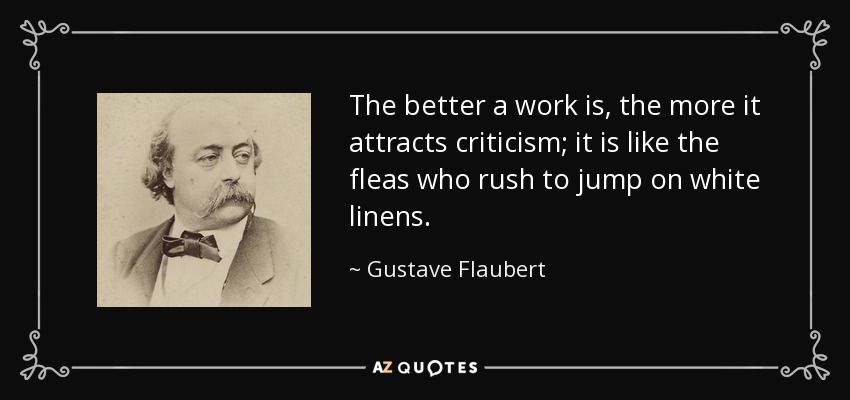 The better a work is, the more it attracts criticism; it is like the fleas who rush to jump on white linens. - Gustave Flaubert