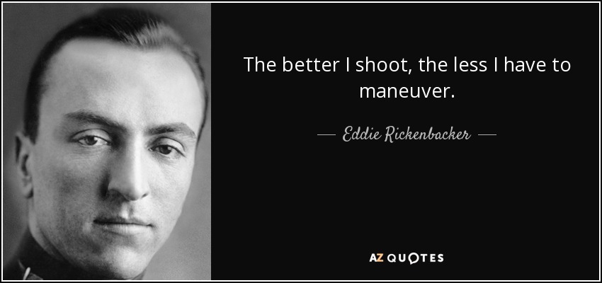 The better I shoot, the less I have to maneuver. - Eddie Rickenbacker