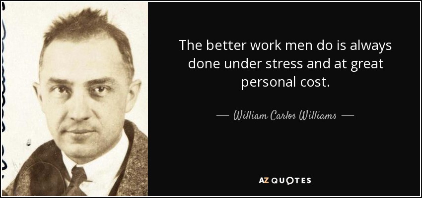 The better work men do is always done under stress and at great personal cost. - William Carlos Williams
