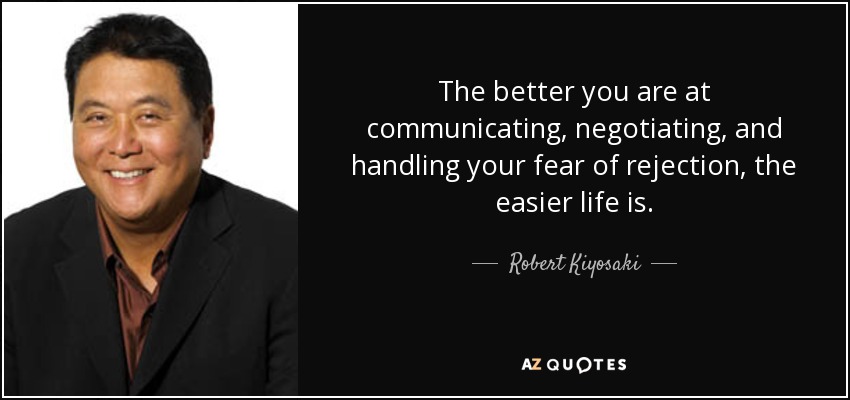 The better you are at communicating, negotiating, and handling your fear of rejection, the easier life is. - Robert Kiyosaki