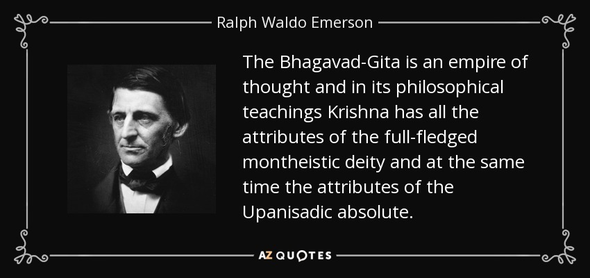 The Bhagavad-Gita is an empire of thought and in its philosophical teachings Krishna has all the attributes of the full-fledged montheistic deity and at the same time the attributes of the Upanisadic absolute. - Ralph Waldo Emerson