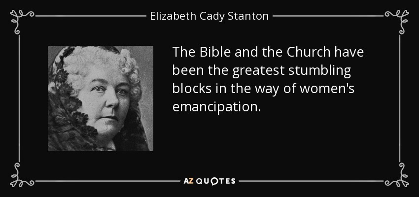The Bible and the Church have been the greatest stumbling blocks in the way of women's emancipation. - Elizabeth Cady Stanton