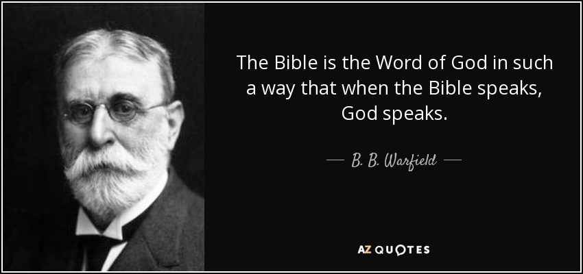 The Bible is the Word of God in such a way that when the Bible speaks, God speaks. - B. B. Warfield
