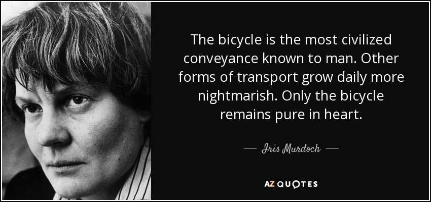 The bicycle is the most civilized conveyance known to man. Other forms of transport grow daily more nightmarish. Only the bicycle remains pure in heart. - Iris Murdoch