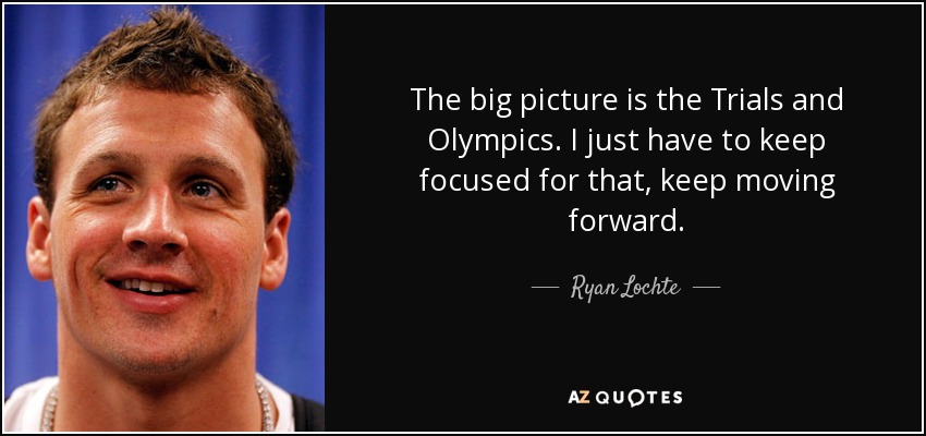 The big picture is the Trials and Olympics. I just have to keep focused for that, keep moving forward. - Ryan Lochte