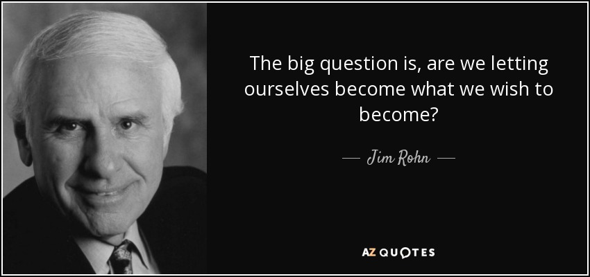 The big question is, are we letting ourselves become what we wish to become? - Jim Rohn