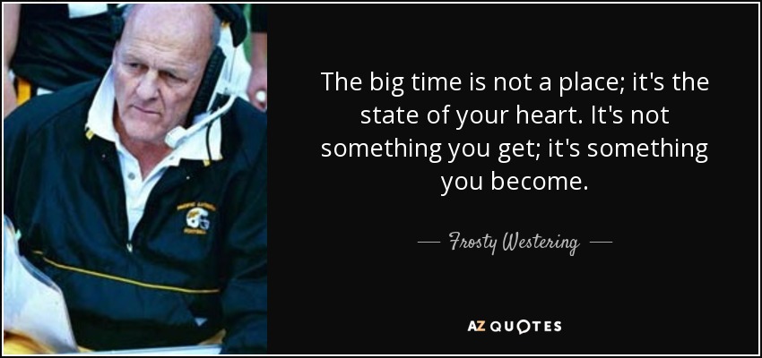 The big time is not a place; it's the state of your heart. It's not something you get; it's something you become. - Frosty Westering
