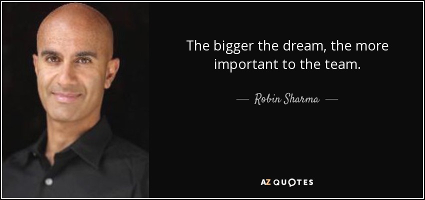 The bigger the dream, the more important to the team. - Robin Sharma