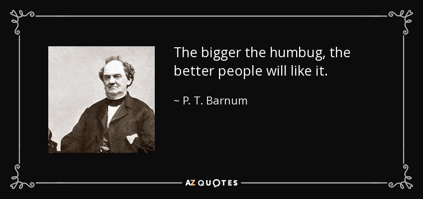 The bigger the humbug, the better people will like it. - P. T. Barnum
