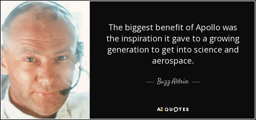 The biggest benefit of Apollo was the inspiration it gave to a growing generation to get into science and aerospace. - Buzz Aldrin