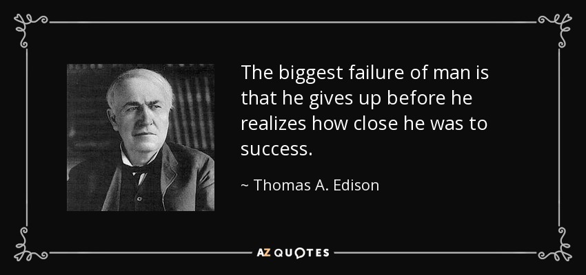 The biggest failure of man is that he gives up before he realizes how close he was to success. - Thomas A. Edison