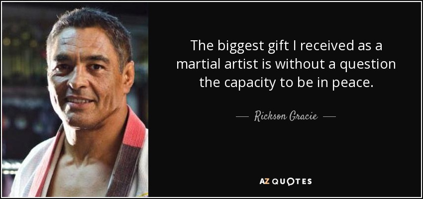 The biggest gift I received as a martial artist is without a question the capacity to be in peace. - Rickson Gracie