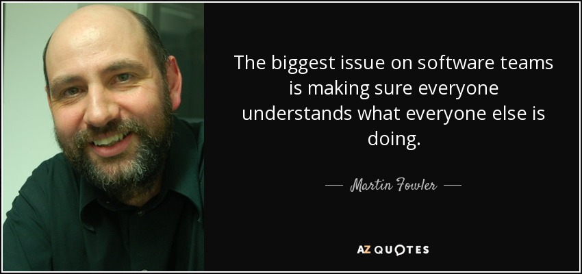 The biggest issue on software teams is making sure everyone understands what everyone else is doing. - Martin Fowler