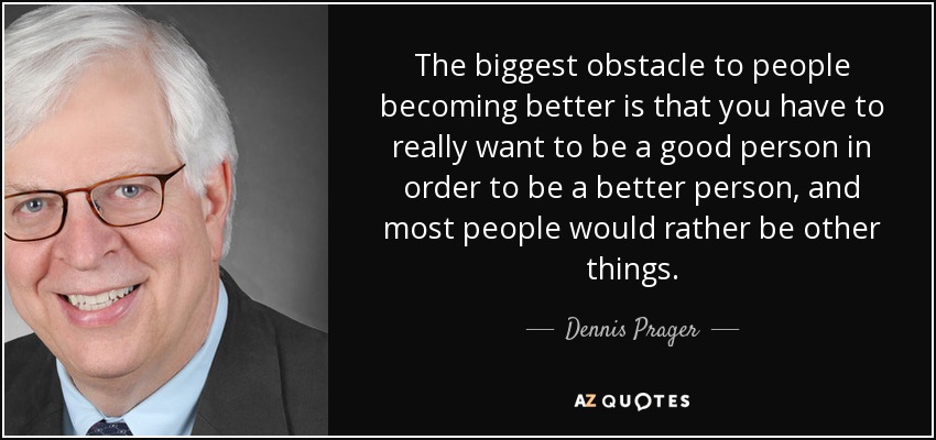 The biggest obstacle to people becoming better is that you have to really want to be a good person in order to be a better person, and most people would rather be other things. - Dennis Prager
