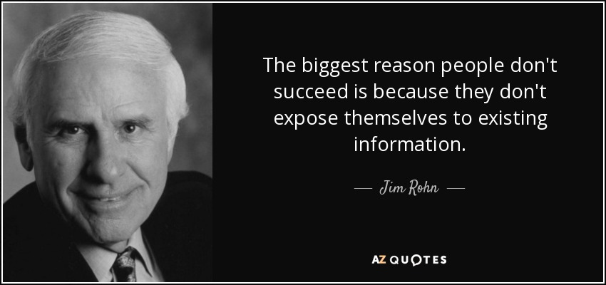 The biggest reason people don't succeed is because they don't expose themselves to existing information. - Jim Rohn